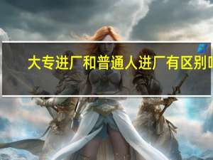 大专进厂和普通人进厂有区别吗