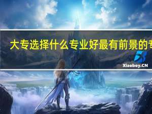 大专选择什么专业好 最有前景的专业