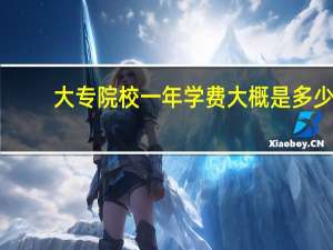 大专院校一年学费大概是多少