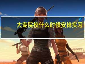 大专院校什么时候安排实习