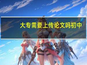 大专需要上传论文吗初中