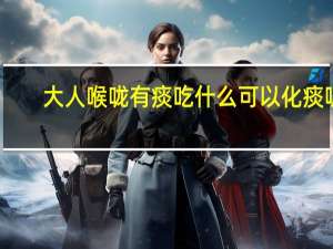 大人喉咙有痰吃什么可以化痰呢（大人喉咙有痰吃什么可以化痰）
