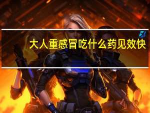 大人重感冒吃什么药见效快（感冒吃什么药见效快）