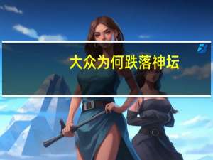 大众为何跌落神坛？细数“三宗罪”