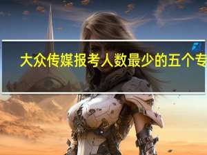 大众传媒报考人数最少的五个专业