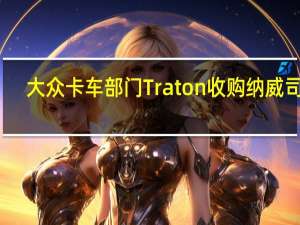 大众卡车部门Traton收购纳威司达