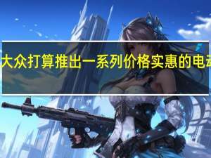 大众打算推出一系列价格实惠的电动汽车