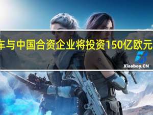 大众汽车与中国合资企业将投资150亿欧元生产电动汽车