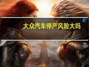 大众汽车停产风险大吗