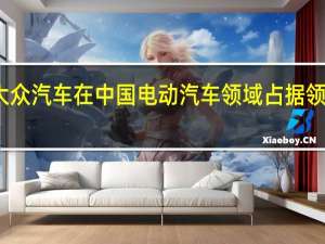 大众汽车在中国电动汽车领域占据领先地位