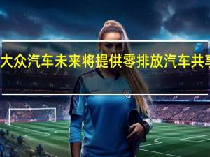 大众汽车未来将提供零排放汽车共享服务