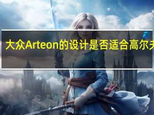 大众Arteon的设计是否适合高尔夫GTI