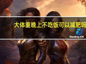 大体重晚上不吃饭可以减肥吗（晚上不吃饭可以减肥吗）