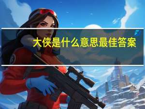 大侠是什么意思最佳答案（大侠-词语解释简介）