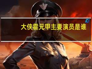 大侠霍元甲主要演员是谁（霍元甲-剧情片《大侠霍元甲》中的角色简介）