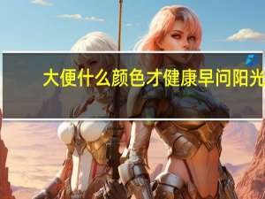 大便什么颜色才健康早问阳光（大便什么颜色才是健康的）