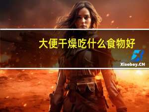 大便干燥吃什么食物好（大便不通畅吃什么食物）
