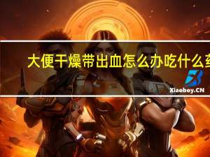 大便干燥带出血怎么办吃什么药（大便干燥带出血怎么办）