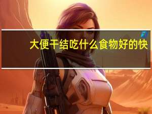 大便干结吃什么食物好的快（大便干结吃什么食物好）