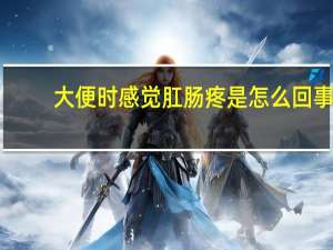 大便时感觉肛肠疼是怎么回事