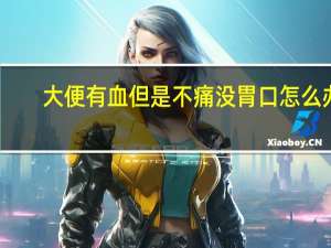 大便有血但是不痛没胃口怎么办（大便有血但是不痛）