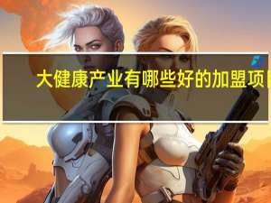 大健康产业有哪些好的加盟项目