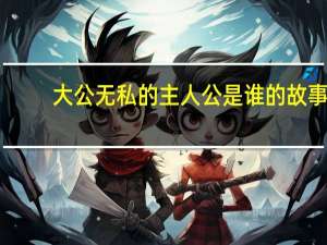 大公无私的主人公是谁的故事（大公无私的主人公是谁）