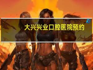 大兴兴业口腔医院预约(北京大兴兴业口腔医院是医保吗)