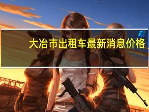大冶市出租车最新消息价格