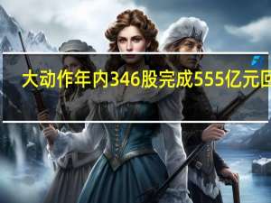 大动作 年内346股完成555亿元回购