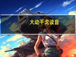 大动干戈读音（大动干戈）