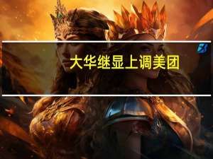 大华继显上调美团(03690. HK) 目标价至210 港元评级买入
