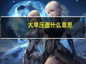 大单压盘什么意思（大单压盘意味着什么）
