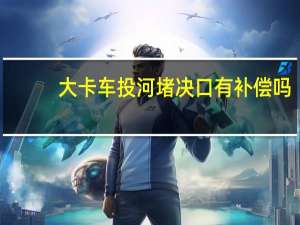 大卡车投河堵决口有补偿吗（大卡车投河堵决口）