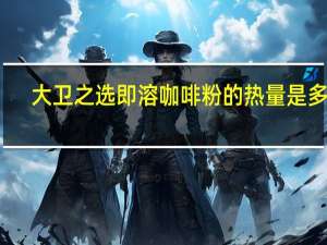 大卫之选 即溶咖啡粉的热量是多少