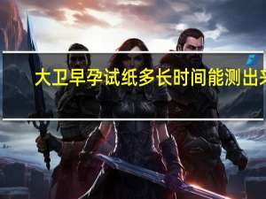 大卫早孕试纸多长时间能测出来（大卫早早孕试纸多久能测出来）
