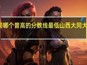 大同哪个普高的分数线最低 山西大同大学分数线