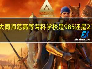 大同师范高等专科学校是985还是211大学