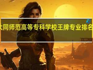 大同师范高等专科学校王牌专业排名一览表