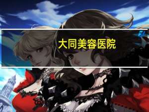 大同美容医院(大同纹眉哪里做的好)