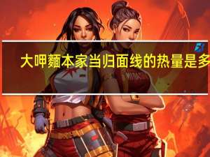 大呷麵本家 当归面线的热量是多少