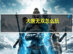 大唐无双怎么玩（大唐无双图文攻略大全 快吧手游）