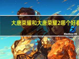 大唐荣耀和大唐荣耀2哪个好看（大唐2好玩吗）