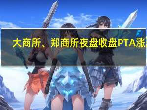 大商所、郑商所夜盘收盘 PTA涨逾1%