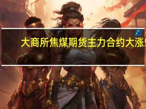 大商所焦煤期货主力合约大涨5%
