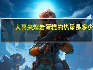 大喜来 熔岩蛋糕的热量是多少