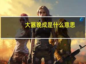 大器晚成是什么意思