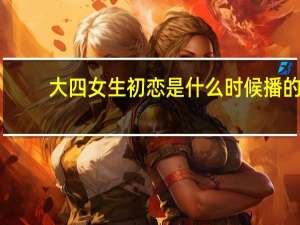 大四女生初恋是什么时候播的？