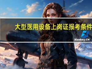 大型医用设备上岗证报考条件