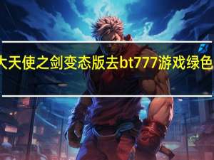 大天使之剑变态版 去bt777游戏绿色开服表（大天使之剑变态版）